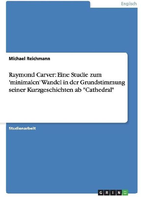 Raymond Carver: Eine Studie zum 'minimalen' Wandel in der Grundstimmung seiner Kurzgeschichten ab "Cathedral"