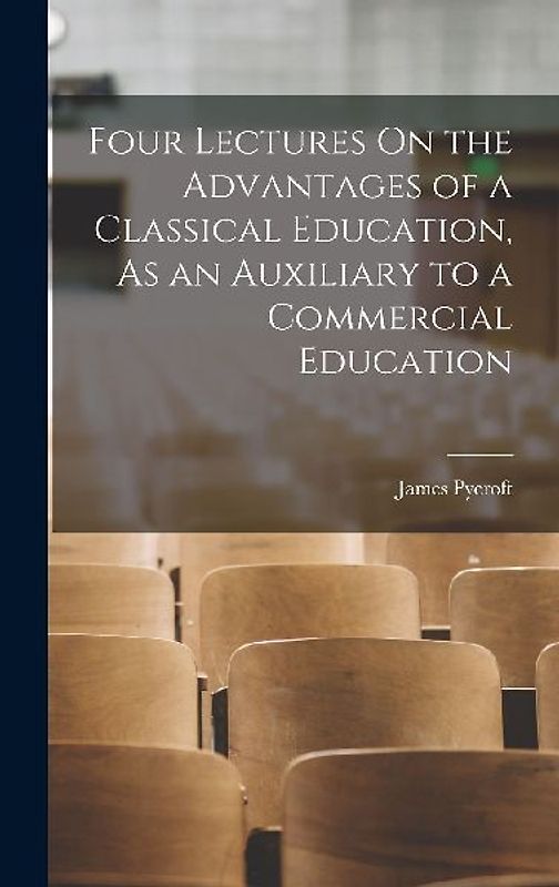 Four Lectures On the Advantages of a Classical Education, As an Auxiliary to a Commercial Education