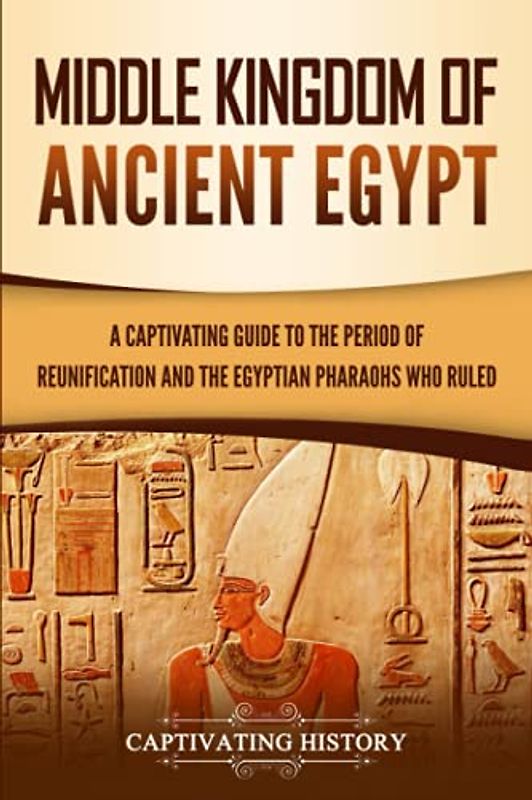 Middle Kingdom of Ancient Egypt: A Captivating Guide to the Period of Reunification and the Egyptian Pharaohs Who Ruled (Ancient Egyptian History)