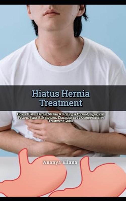 Hiatus Hernia Treatment: How a Hiatus Hernia Sliding & Rolling is Formed, Signs, Risk Factors, Signs & Symptoms, Diagnosis and a Comprehensive Treatment Guide