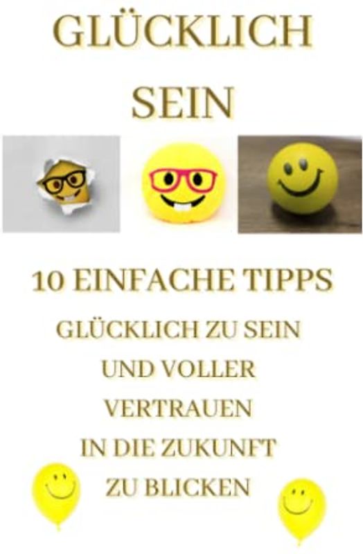 Glücklich sein: 10 einfache Tipps glücklich zu sein und voller Vertrauen in die Zukunft zu blicken: Glücklich sein Power-Strategien