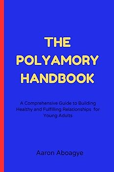 The Polyamory Handbook: A Comprehensive Guide to Building Healthy and Fulfilling Relationships for Young Adults