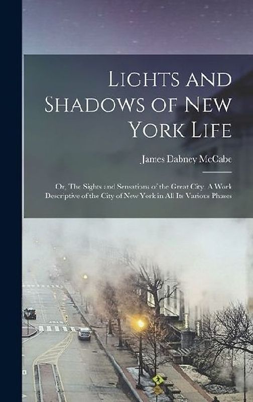 Lights and Shadows of New York Life; or, The Sights and Sensations of the Great City. A Work Descriptive of the City of New York in all its Various Ph