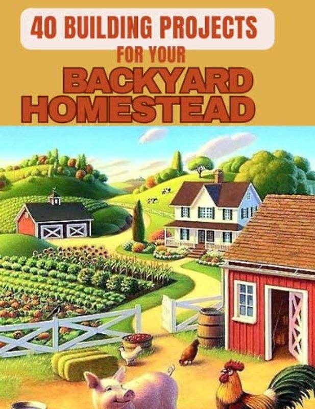 40 project for building your backyard homestead: A comprehensive step by step guide to self sufficient and sustainable living learn how to build ... more and begin producing things independently