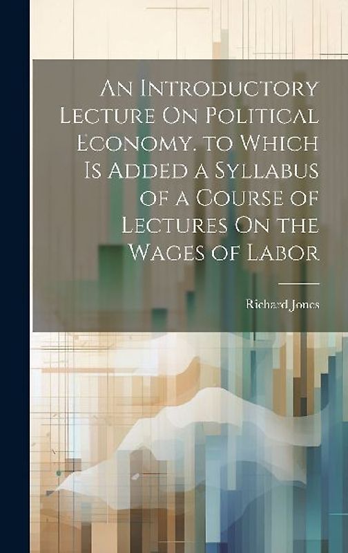 An Introductory Lecture On Political Economy. to Which Is Added a Syllabus of a Course of Lectures On the Wages of Labor