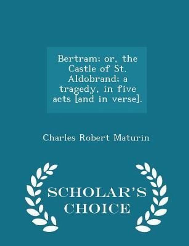 Bertram; Or, the Castle of St. Aldobrand; A Tragedy, in Five Acts [and in Verse]. - Scholar's Choice Edition