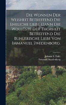 Die Wonnen der Weisheit betreffend die eheliche Liebe. Dann die Wollüste der Thorheit betreffend die buhlerische Liebe von Immanuel Swedenborg.