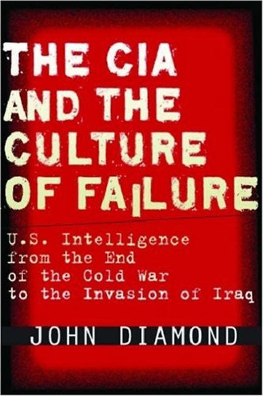 The CIA and the Culture of Failure: U.S. Intelligence from the End of the Cold War to the Invasion of Iraq (Stanford Security Studies) - Diamond, John