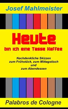 Heute bin ich eine Tasse Kaffee: Nachdenkliche Skizzen zum Frühstück zum Mittagstisch und zum Abendessen