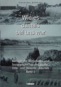 Wie es damals bei uns war. Eine Geschichte der Landwirtschaft und des Dorflebens, der Sitten und Gebräuche, der Bauernhöfe und der Rittergüter im Land zwischen Saale und Orla