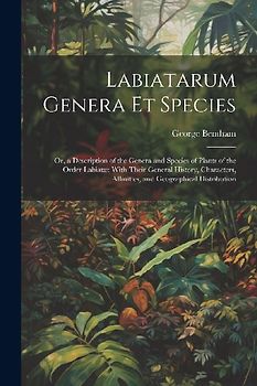 Labiatarum Genera Et Species: Or, a Description of the Genera and Species of Plants of the Order Labiatæ With Their General History, Characters, Aff