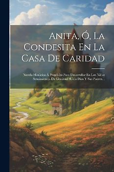 Anita, Ó, La Condesita En La Casa De Caridad: Novela Histórica Á Propósito Para Desarrollar En Los Niños Sentimientos De Gratitud Hácia Dios Y Sus Pad