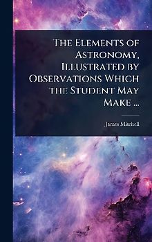 The Elements of Astronomy, Illustrated by Observations Which the Student May Make ...