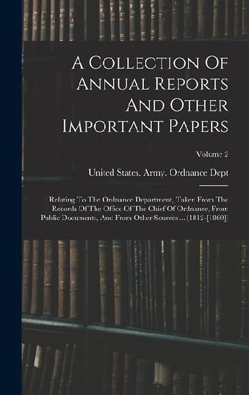 A Collection Of Annual Reports And Other Important Papers: Relating To The Ordnance Department, Taken From The Records Of The Office Of The Chief Of O