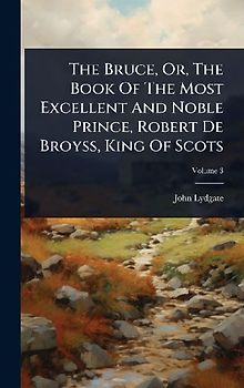 The Bruce, Or, The Book Of The Most Excellent And Noble Prince, Robert De Broyss, King Of Scots