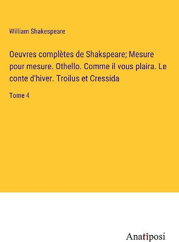 Oeuvres complètes de Shakspeare; Mesure pour mesure. Othello. Comme il vous plaira. Le conte d'hiver. Troilus et Cressida