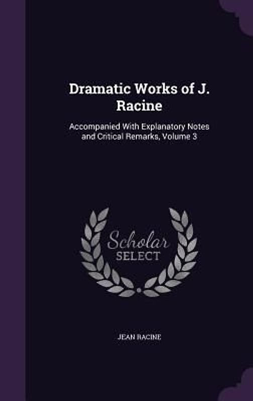 Dramatic Works of J. Racine: Accompanied with Explanatory Notes and Critical Remarks, Volume 3