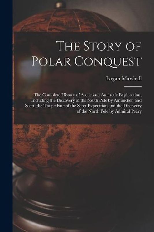 The Story of Polar Conquest: The Complete History of Arctic and Antarctic Exploration, Including the Discovery of the South Pole by Amundsen and Sc