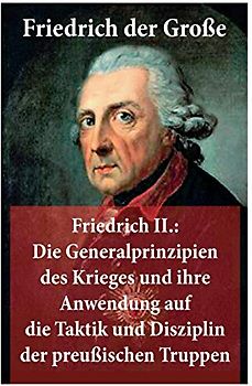 Friedrich II.: Die Generalprinzipien des Krieges und ihre Anwendung auf die Taktik und Disziplin der preußischen Truppen: Friedrich der Große: Die ... der preuischen Truppen: Friedrich der Groe