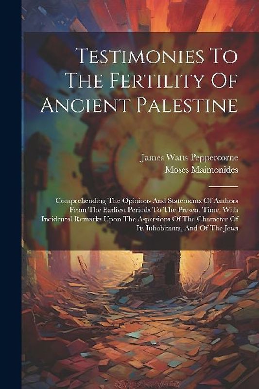 Testimonies To The Fertility Of Ancient Palestine: Comprehending The Opinions And Statements Of Authors From The Earliest Periods To The Present Time,
