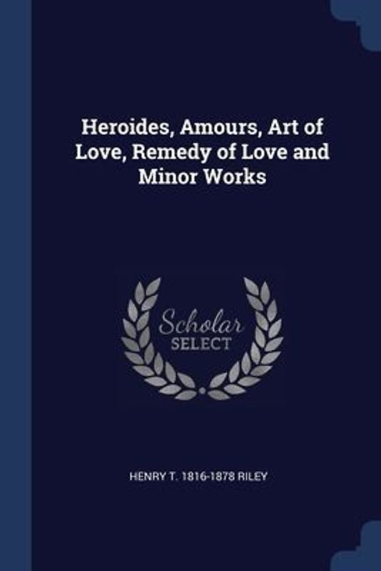 Heroides, Amours, Art of Love, Remedy of Love and Minor Works