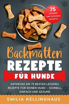 Backmatten Rezepte für Hunde: Entdecke die 75 besten Leckerli Rezepte für Deinen Hund – Schnell, einfach und gesund
