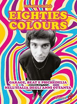 Eighties colours. Garage, beat e psichedelia nell'Italia degli anni Ottanta