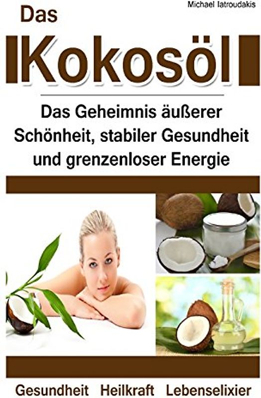 Das Kokosöl: Das Geheimnis äußerer Schönheit, stabiler Gesundheit und grenzenloser Energie [Anti-Aging, Herz-Kreislauferkrankungen, Alzheimer / WISSEN KOMPAKT] - Iatroudakis, Michael