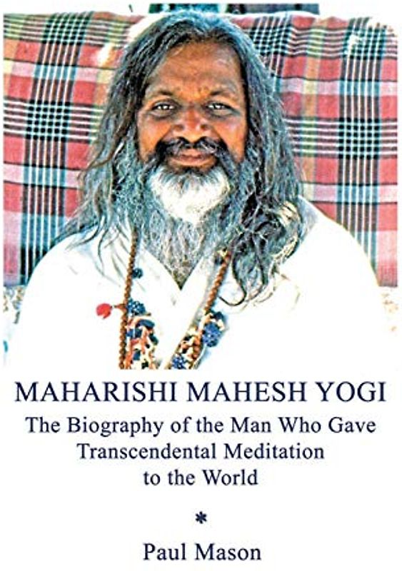 Maharishi Mahesh Yogi: The Biography of the Man Who Gave Transcendental Meditation to the World
