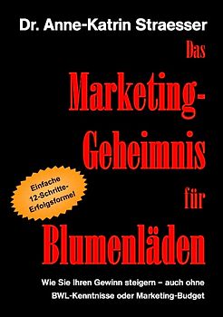 Das Marketing-Geheimnis für Blumenläden. Wie Sie Ihren Gewinn steigern - auch ohne BWL-Kenntnisse oder Marketingbudget