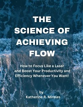 The science of achieving flow: How to Focus Like a Laser and Boost Your Productivity and Efficiency Whenever You Want!