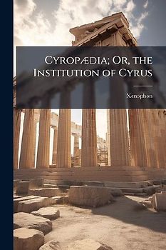 CyropÃ]dia; Or, the Institution of Cyrus