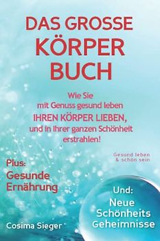 Gesund leben & schön sein: DAS GROSSE KÖRPERBUCH! Wie Sie mit Genuss gesund leben, Ihren Körper LIEBEN und in Ihrer ganzen Schönheit erstrahlen!: Plus: Gesunde Ernährung & Neue Schönheitsgeheimnisse!