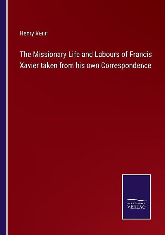 The Missionary Life and Labours of Francis Xavier taken from his own Correspondence