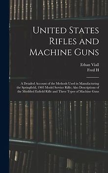 United States Rifles and Machine Guns; a Detailed Account of the Methods Used in Manufacturing the Springfield, 1903 Model Service Rifle; Also Descriptions of the Modified Enfield Rifle and Three Types of Machine Guns