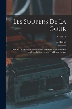 Les Soupers De La Cour: Ou L'art De Travailler Toutes Sortes D'alimens Pour Servir Les Meilleurs Tables, Suivant Les Quatre Saisons; Volume 1