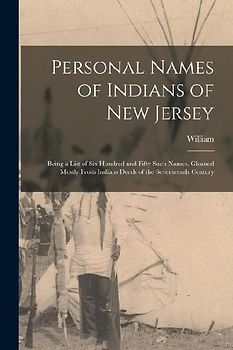 Personal Names of Indians of New Jersey: Being a List of Six Hundred and Fifty Such Names, Gleaned Mostly From Indians Deeds of the Seventeenth Centur