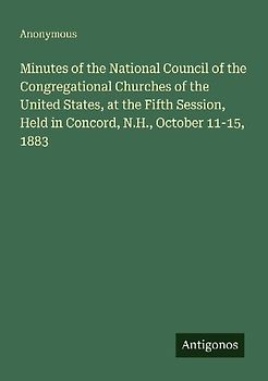 Minutes of the National Council of the Congregational Churches of the United States, at the Fifth Session, Held in Concord, N.H., October 11-15, 1883
