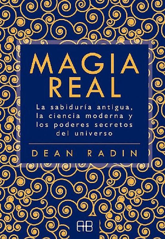 Magia real : la sabiduría antigua, la ciencia moderna y los poderes secretos del universo