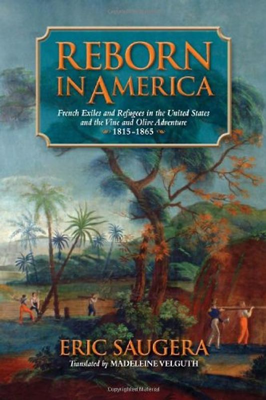 Reborn in America: French Exiles and Refugees in the United States and the Vine and Olive Adventure, 1815-1865 (Atlantic Crossings) - Saugera, Eric
