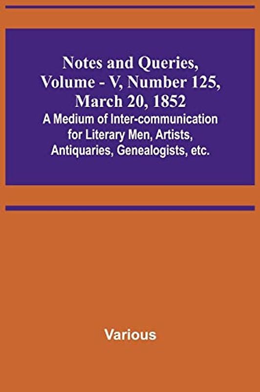 Notes and Queries, Vol. V, Number 125, March 20, 1852 ; A Medium of Inter-communication for Literary Men, Artists, Antiquaries, Genealogists, etc.