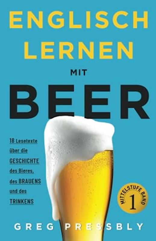 Englisch Lernen mit Beer: 18 Lesetexte über die Geschichte des Bieres, des Brauens und des Trinkens. (Mit Vokabellisten, Übungen und Audioinhalten)