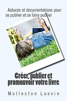 Creer, publier et promouvoir votre livre: Astuces et documentations pour se publier et se faire publier