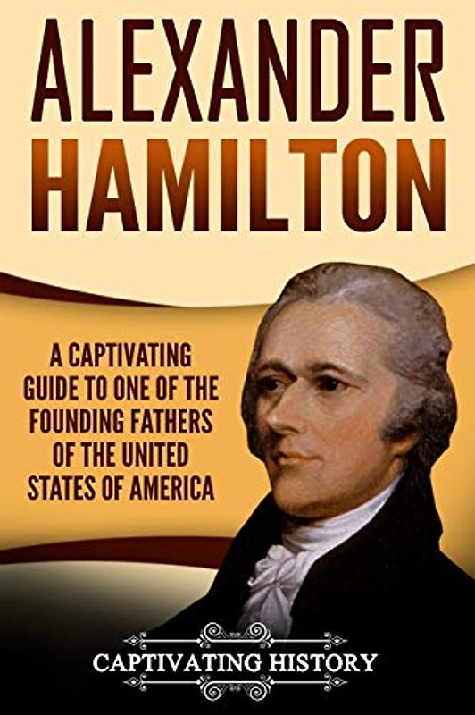 Alexander Hamilton: A Captivating Guide to One of the Founding Fathers of the United States of America (Biographies)