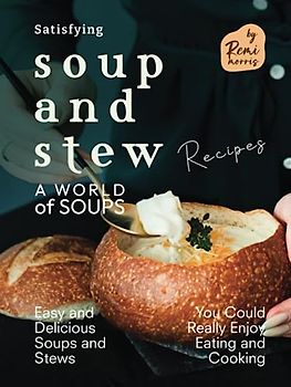 Satisfying Soup and Stew Recipes: Easy and Delicious Soups and Stews You Could Really Enjoy Eating and Cooking (A World of Soups)