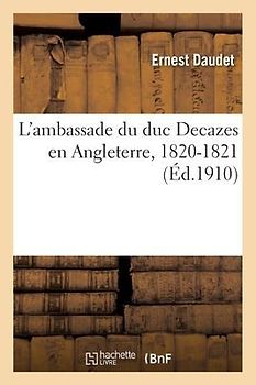 L'Ambassade Du Duc Decazes En Angleterre, 1820-1821