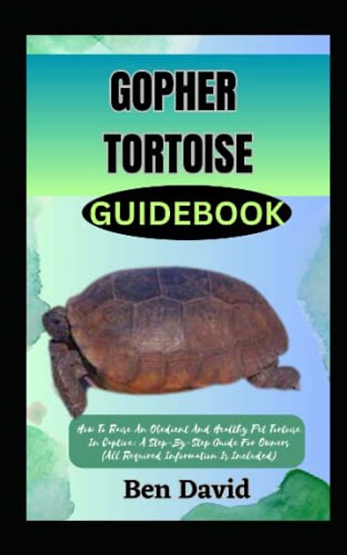 GOPHER TORTOISE GUIDEBOOK: How To Raise An Obedient And Healthy Pet Tortoise In Captive: A Step-By-Step Guide For Owners (All Required Information Is Included)