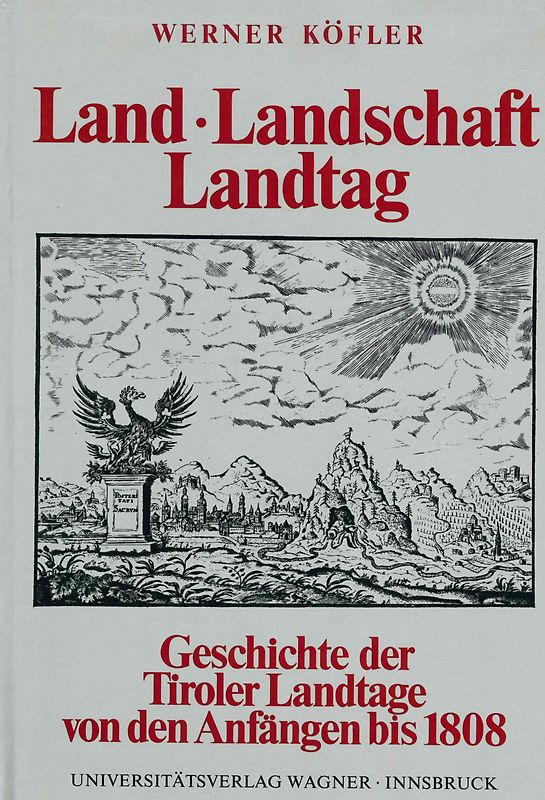 Land, Landschaft, Landtag. Geschichte der Tiroler Landtage von den Anfängen bis zur Aufhebung der landständischen Verfassung 1808