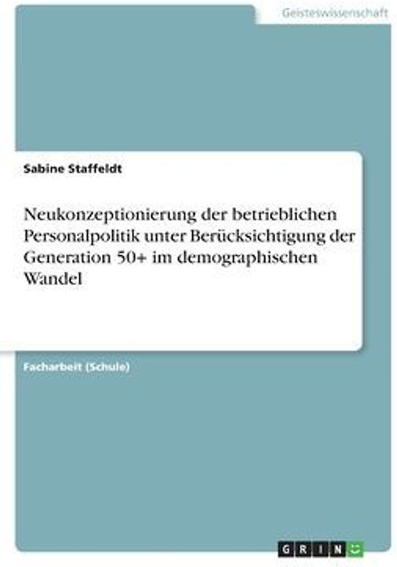 Neukonzeptionierung der betrieblichen Personalpolitik unter Berücksichtigung der Generation 50+ im demographischen Wandel