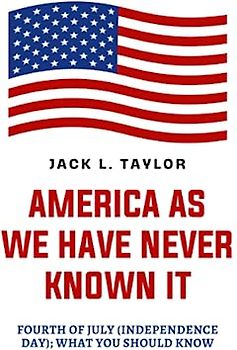 AMERICA AS WE HAVE NEVER KNOWN IT: Fourth of July (Independence Day); What You Should Know